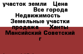 участок земли › Цена ­ 2 700 000 - Все города Недвижимость » Земельные участки продажа   . Ханты-Мансийский,Советский г.